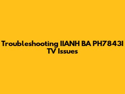 Troubleshooting IIANH BA PH7843I TV Issues