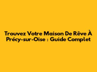 Trouvez Votre Maison De Rêve À Précy-sur-Oise : Guide Complet