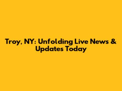 Troy, NY: Unfolding Live News & Updates Today