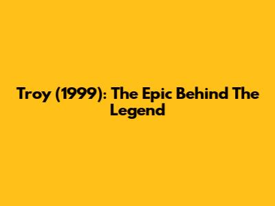 Troy (1999): The Epic Behind The Legend