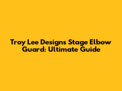 Troy Lee Designs Stage Elbow Guard: Ultimate Guide
