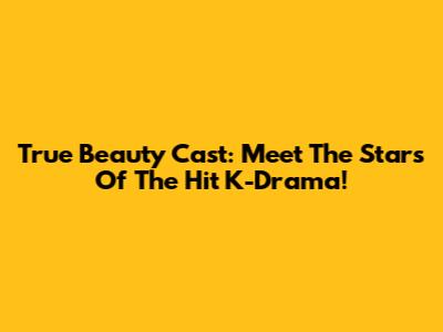 True Beauty Cast: Meet The Stars Of The Hit K-Drama!