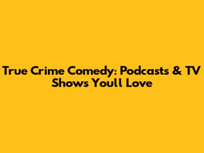 True Crime Comedy: Podcasts & TV Shows You'll Love