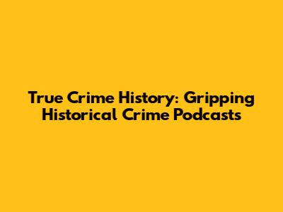 True Crime History: Gripping Historical Crime Podcasts