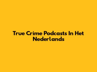 True Crime Podcasts In Het Nederlands