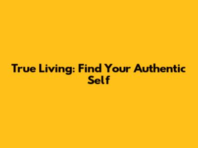 True Living: Find Your Authentic Self