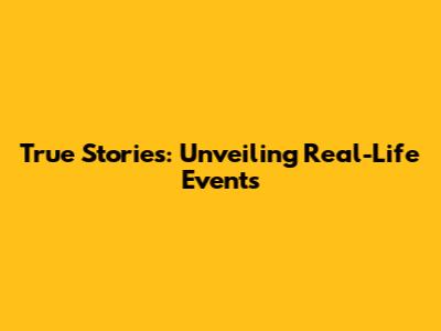 True Stories: Unveiling Real-Life Events