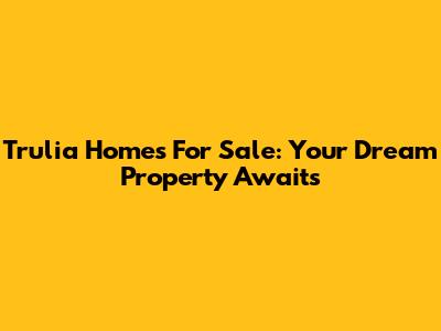 Trulia Homes For Sale: Your Dream Property Awaits