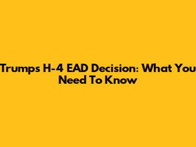 Trump's H-4 EAD Decision: What You Need To Know