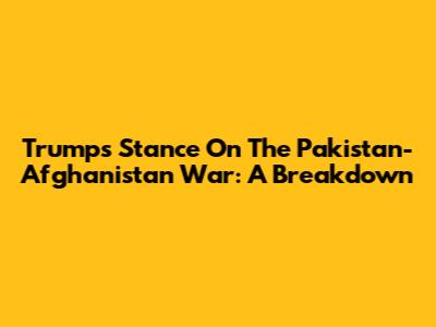 Trump's Stance On The Pakistan-Afghanistan War: A Breakdown