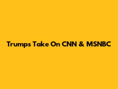 Trump's Take On CNN & MSNBC