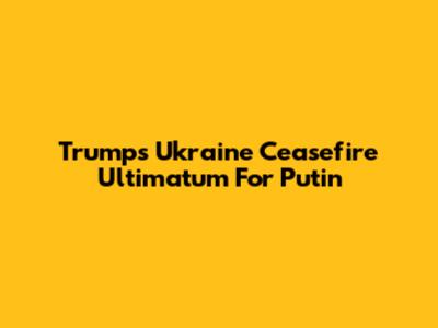 Trump's Ukraine Ceasefire Ultimatum For Putin