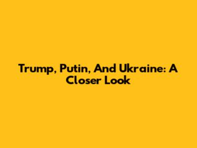 Trump, Putin, And Ukraine: A Closer Look