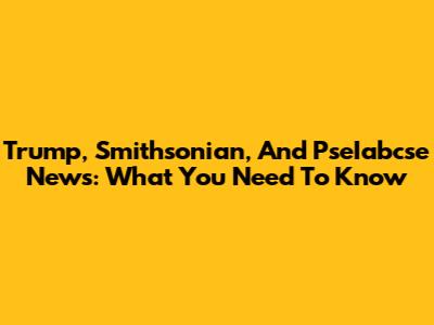 Trump, Smithsonian, And PseIabcse News: What You Need To Know