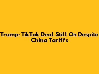 Trump: TikTok Deal Still On Despite China Tariffs