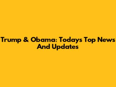 Trump & Obama: Today's Top News And Updates
