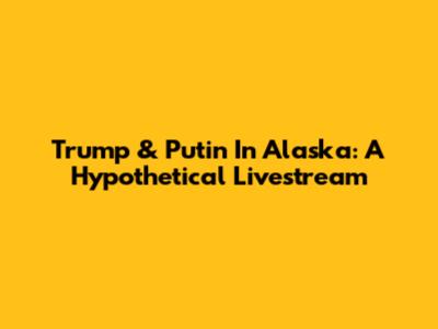 Trump & Putin In Alaska: A Hypothetical Livestream