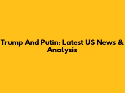 Trump And Putin: Latest US News & Analysis