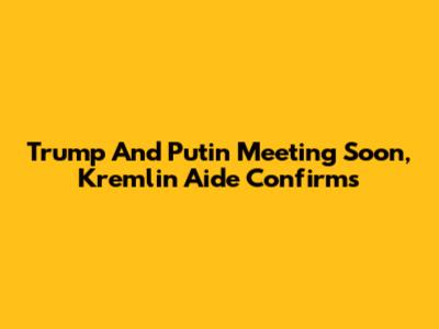 Trump And Putin Meeting Soon, Kremlin Aide Confirms