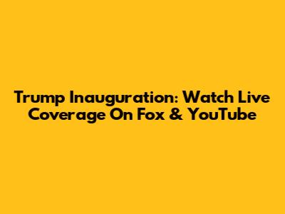 Trump Inauguration: Watch Live Coverage On Fox & YouTube