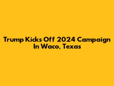 Trump Kicks Off 2024 Campaign In Waco, Texas