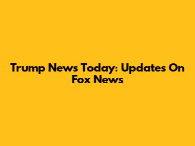 Trump News Today: Updates On Fox News