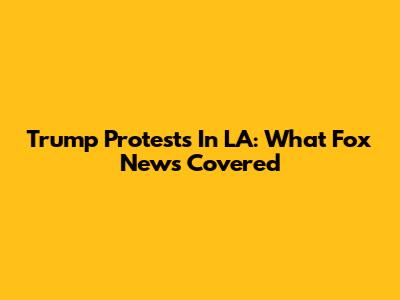 Trump Protests In LA: What Fox News Covered