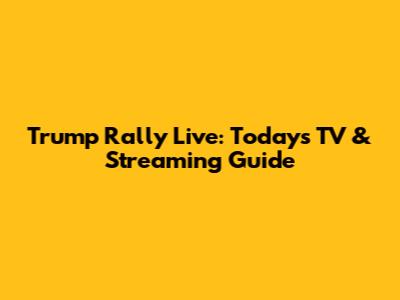 Trump Rally Live: Today's TV & Streaming Guide