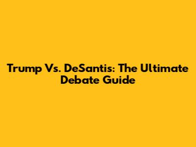 Trump Vs. DeSantis: The Ultimate Debate Guide