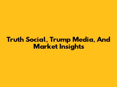 Truth Social, Trump Media, And Market Insights