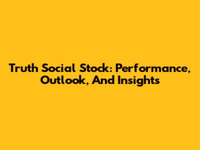 Truth Social Stock: Performance, Outlook, And Insights