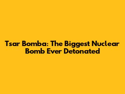 Tsar Bomba: The Biggest Nuclear Bomb Ever Detonated