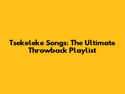 Tsekeleke Songs: The Ultimate Throwback Playlist