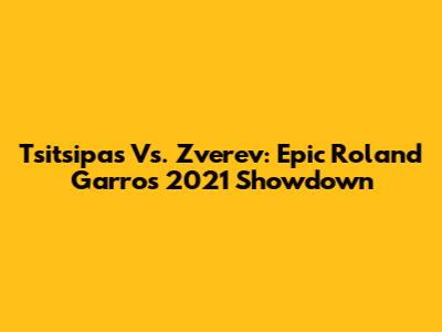 Tsitsipas Vs. Zverev: Epic Roland Garros 2021 Showdown