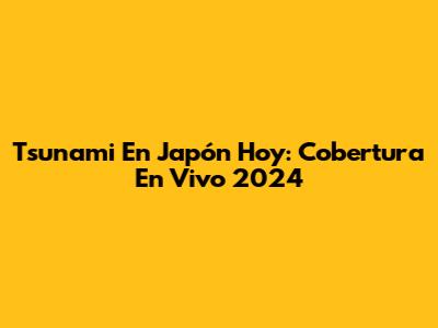 Tsunami En Japón Hoy: Cobertura En Vivo 2024
