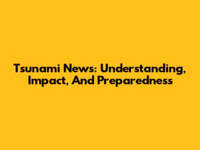 Tsunami News: Understanding, Impact, And Preparedness