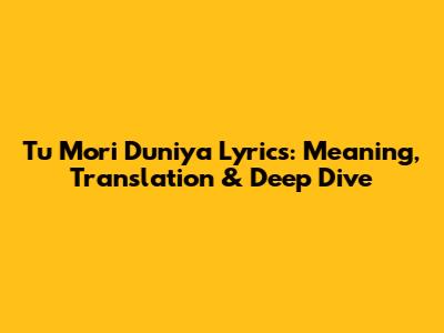 Tu Mori Duniya Lyrics: Meaning, Translation & Deep Dive