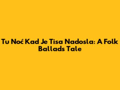 Tu Noć Kad Je Tisa Nadosla: A Folk Ballad's Tale