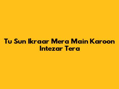 Tu Sun Ikraar Mera Main Karoon Intezar Tera