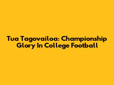 Tua Tagovailoa: Championship Glory In College Football
