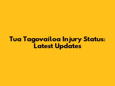 Tua Tagovailoa Injury Status: Latest Updates