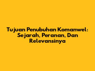 Tujuan Penubuhan Komanwel: Sejarah, Peranan, Dan Relevansinya