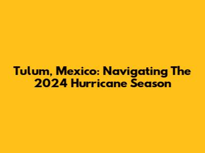 Tulum, Mexico: Navigating The 2024 Hurricane Season
