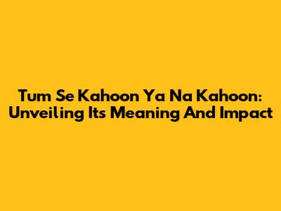 Tum Se Kahoon Ya Na Kahoon: Unveiling Its Meaning And Impact