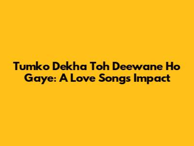 Tumko Dekha Toh Deewane Ho Gaye: A Love Song's Impact