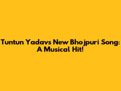 Tuntun Yadav's New Bhojpuri Song: A Musical Hit!