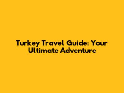 Turkey Travel Guide: Your Ultimate Adventure