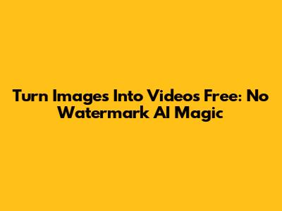 Turn Images Into Videos Free: No Watermark AI Magic