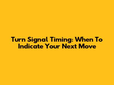 Turn Signal Timing: When To Indicate Your Next Move