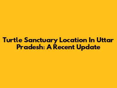 Turtle Sanctuary Location In Uttar Pradesh: A Recent Update